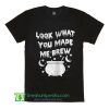 Look What You Made Me Brew T Shirt Funny Halloween T Shirt