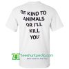 Be Kind To Animals Or I'll Kill You T Shirt Maker Cheap